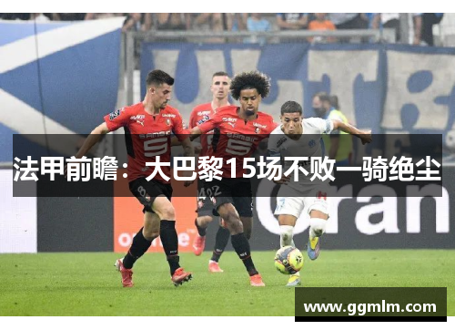 法甲前瞻：大巴黎15场不败一骑绝尘