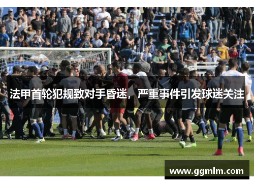 法甲首轮犯规致对手昏迷，严重事件引发球迷关注